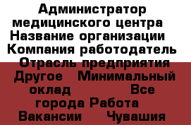 Администратор медицинского центра › Название организации ­ Компания-работодатель › Отрасль предприятия ­ Другое › Минимальный оклад ­ 28 000 - Все города Работа » Вакансии   . Чувашия респ.